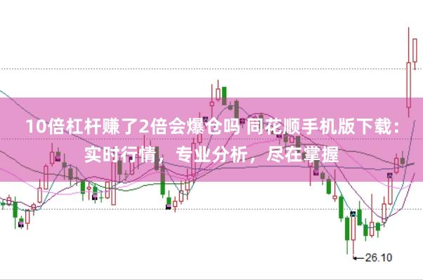 10倍杠杆赚了2倍会爆仓吗 同花顺手机版下载：实时行情，专业分析，尽在掌握