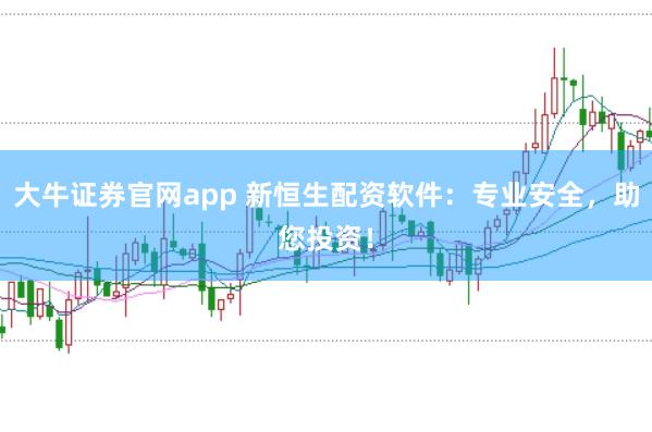 大牛证券官网app 新恒生配资软件：专业安全，助您投资！