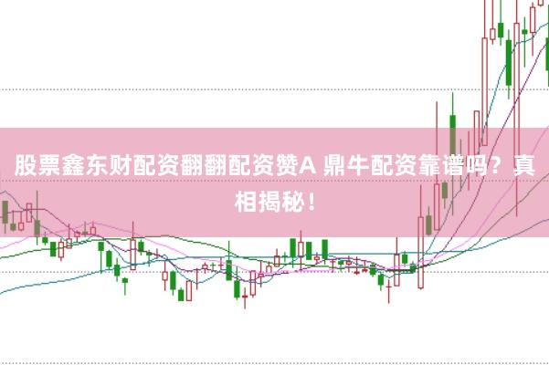 股票鑫东财配资翻翻配资赞A 鼎牛配资靠谱吗？真相揭秘！