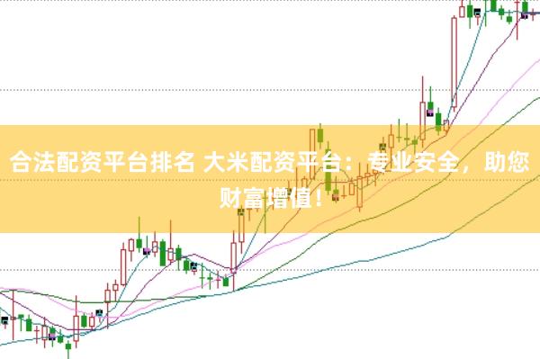 合法配资平台排名 大米配资平台：专业安全，助您财富增值！