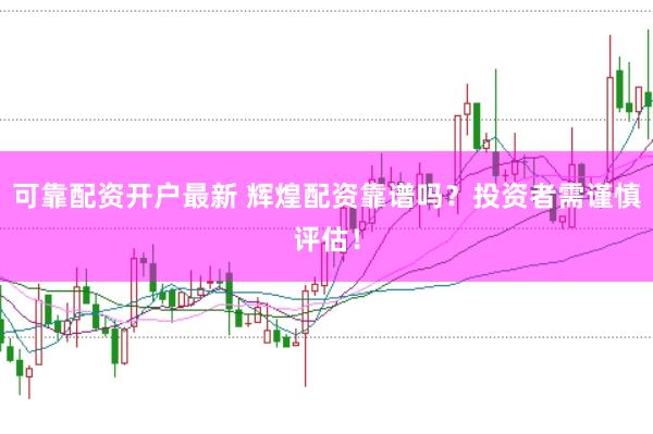 可靠配资开户最新 辉煌配资靠谱吗？投资者需谨慎评估！