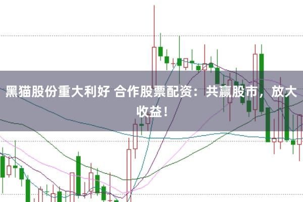 黑猫股份重大利好 合作股票配资：共赢股市，放大收益！