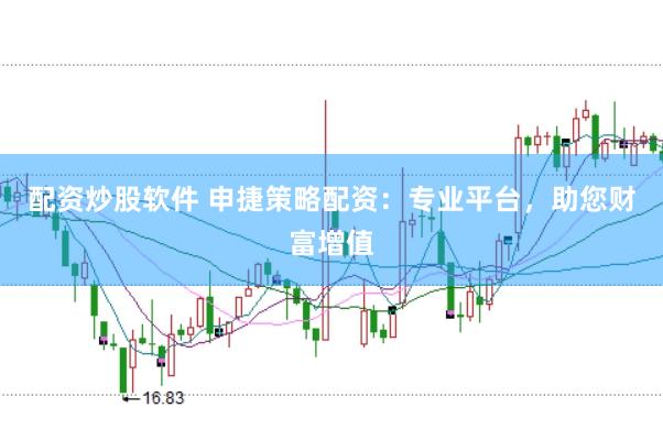 配资炒股软件 申捷策略配资：专业平台，助您财富增值