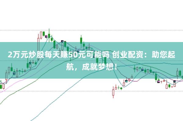 2万元炒股每天赚50元可能吗 创业配资：助您起航，成就梦想！