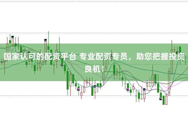 国家认可的配资平台 专业配资专员，助您把握投资良机！