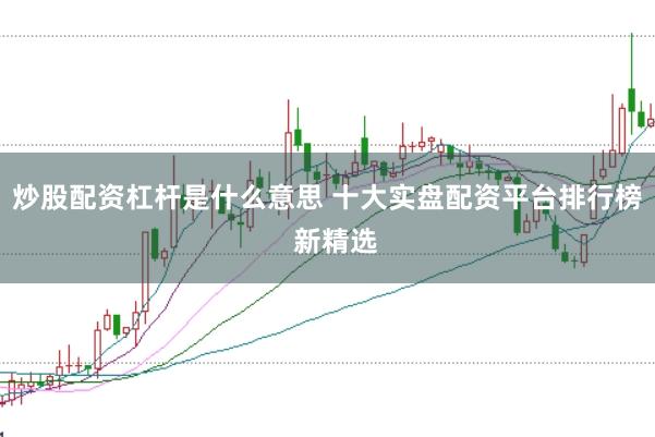 炒股配资杠杆是什么意思 十大实盘配资平台排行榜  新精选
