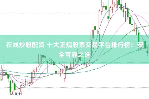 在线炒股配资 十大正规股票交易平台排行榜：安全可靠之选