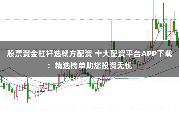股票资金杠杆选杨方配资 十大配资平台APP下载：精选榜单助您投资无忧