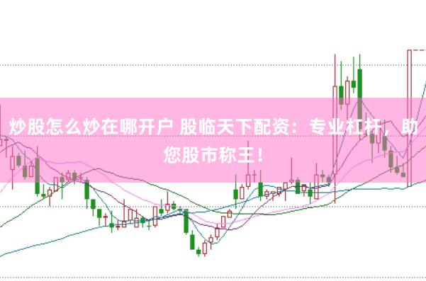 炒股怎么炒在哪开户 股临天下配资：专业杠杆，助您股市称王！