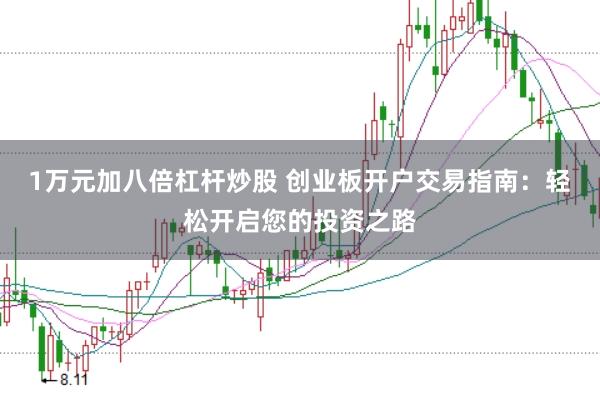 1万元加八倍杠杆炒股 创业板开户交易指南：轻松开启您的投资之路