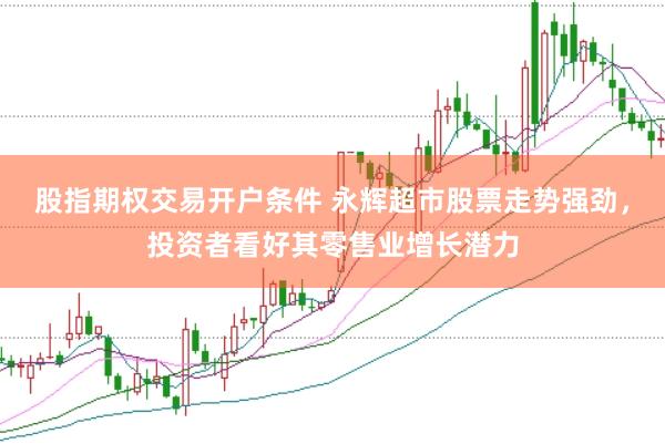 股指期权交易开户条件 永辉超市股票走势强劲，投资者看好其零售业增长潜力