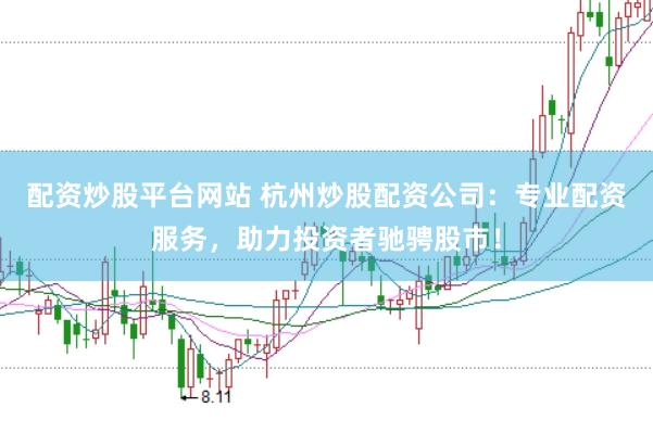 配资炒股平台网站 杭州炒股配资公司：专业配资服务，助力投资者驰骋股市！