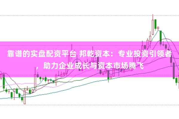 靠谱的实盘配资平台 邦乾资本：专业投资引领者，助力企业成长与资本市场腾飞