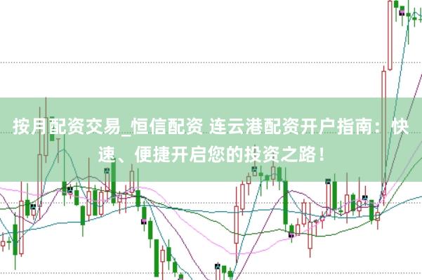 按月配资交易_恒信配资 连云港配资开户指南：快速、便捷开启您的投资之路！