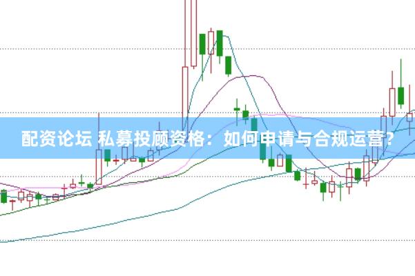 配资论坛 私募投顾资格：如何申请与合规运营？