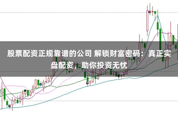 股票配资正规靠谱的公司 解锁财富密码：真正实盘配资，助你投资无忧