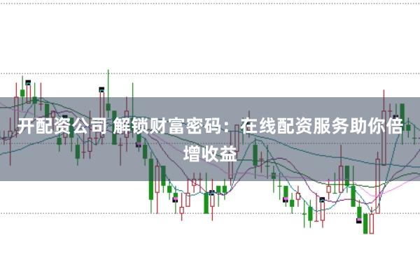 开配资公司 解锁财富密码：在线配资服务助你倍增收益