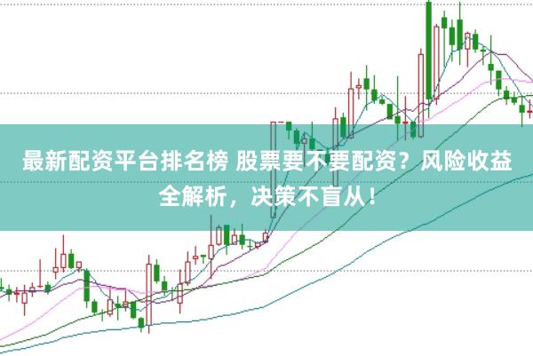 最新配资平台排名榜 股票要不要配资？风险收益全解析，决策不盲从！