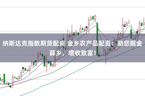 纳斯达克指数期货配资 金乡农产品配资：助您掘金蒜乡，增收致富！