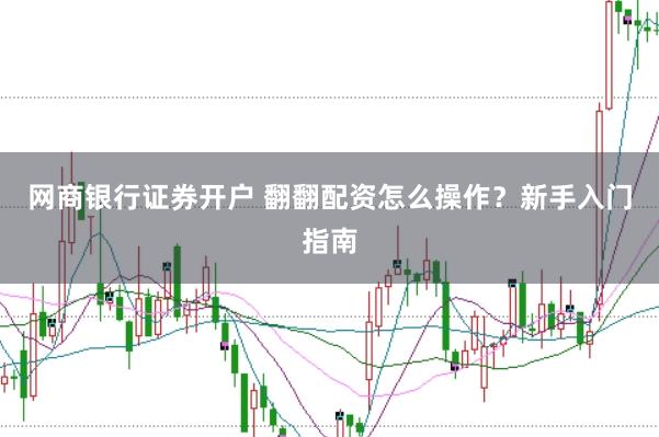 网商银行证券开户 翻翻配资怎么操作？新手入门指南