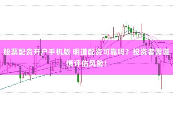 股票配资开户手机版 明道配资可靠吗？投资者需谨慎评估风险！