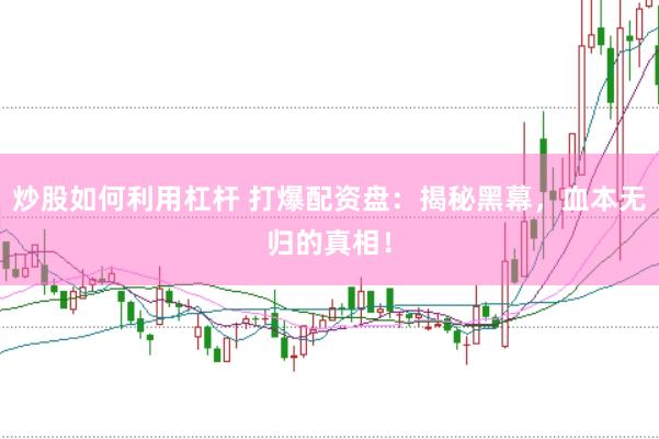 炒股如何利用杠杆 打爆配资盘：揭秘黑幕，血本无归的真相！