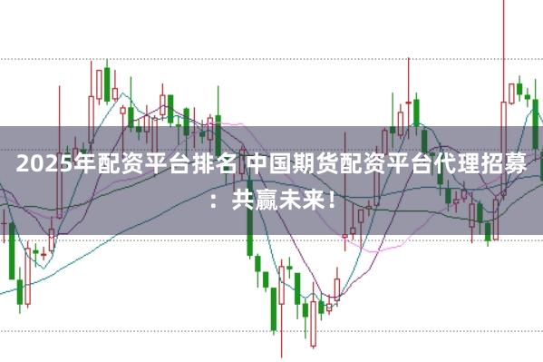 2025年配资平台排名 中国期货配资平台代理招募：共赢未来！