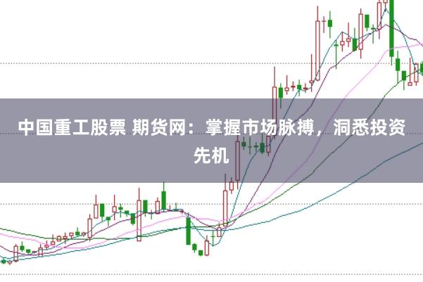 中国重工股票 期货网：掌握市场脉搏，洞悉投资先机