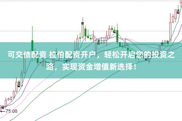 可交债配资 拉伯配资开户，轻松开启您的投资之路，实现资金增值新选择！