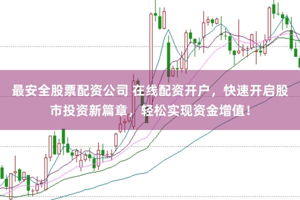 最安全股票配资公司 在线配资开户，快速开启股市投资新篇章，轻松实现资金增值！