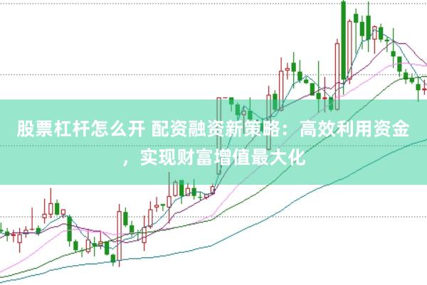 股票杠杆怎么开 配资融资新策略：高效利用资金，实现财富增值最大化