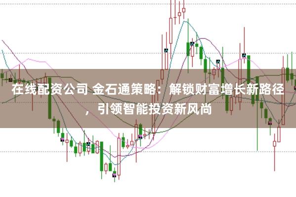 在线配资公司 金石通策略：解锁财富增长新路径，引领智能投资新风尚