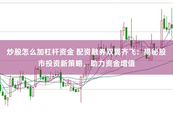 炒股怎么加杠杆资金 配资融券双翼齐飞：揭秘股市投资新策略，助力资金增值