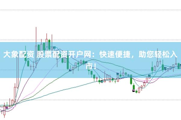 大象配资 股票配资开户网：快速便捷，助您轻松入市！