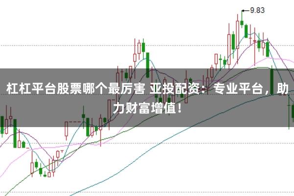 杠杠平台股票哪个最厉害 亚投配资：专业平台，助力财富增值！