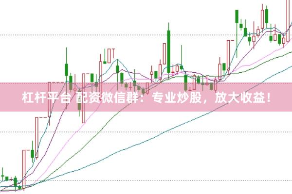 杠杆平台 配资微信群：专业炒股，放大收益！