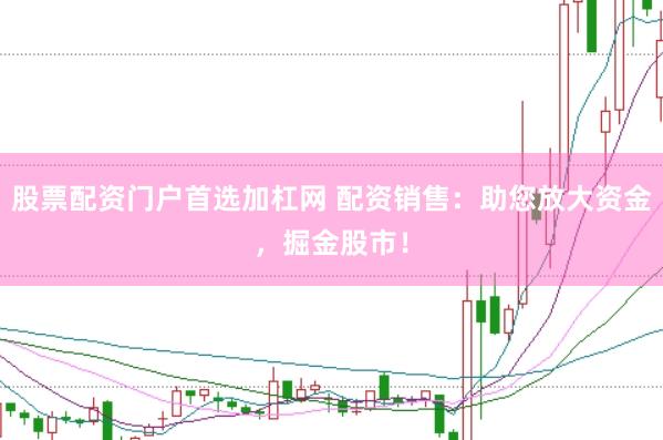 股票配资门户首选加杠网 配资销售：助您放大资金，掘金股市！