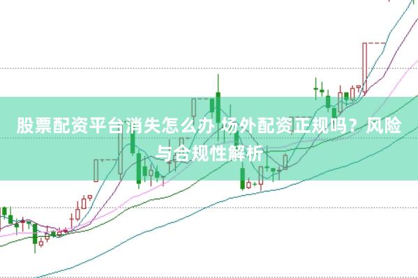 股票配资平台消失怎么办 场外配资正规吗？风险与合规性解析