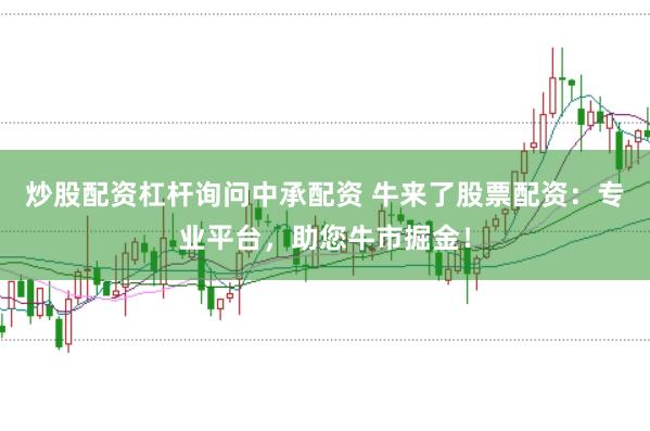 炒股配资杠杆询问中承配资 牛来了股票配资：专业平台，助您牛市掘金！