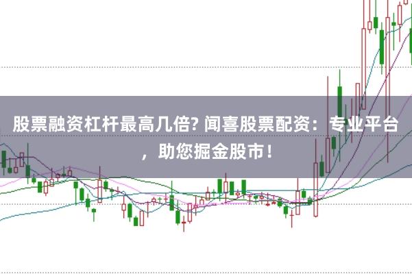 股票融资杠杆最高几倍? 闻喜股票配资：专业平台，助您掘金股市！