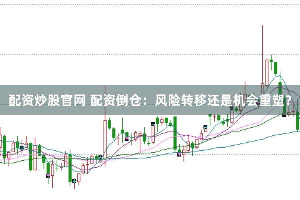 配资炒股官网 配资倒仓：风险转移还是机会重塑？