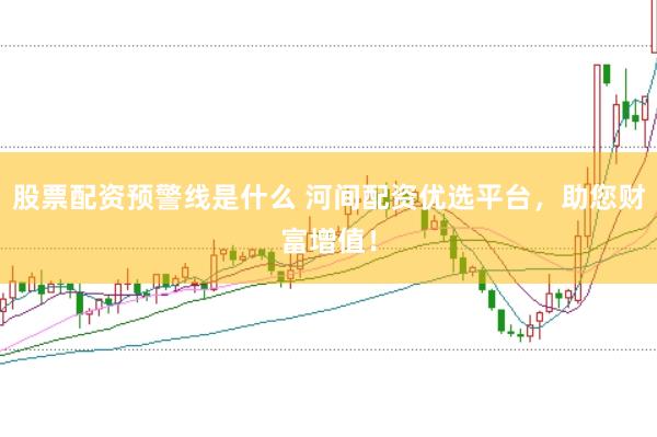 股票配资预警线是什么 河间配资优选平台，助您财富增值！