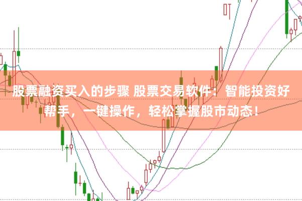 股票融资买入的步骤 股票交易软件：智能投资好帮手，一键操作，轻松掌握股市动态！