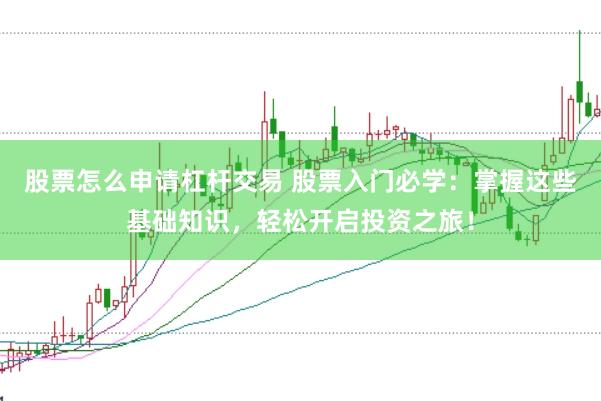 股票怎么申请杠杆交易 股票入门必学：掌握这些基础知识，轻松开启投资之旅！