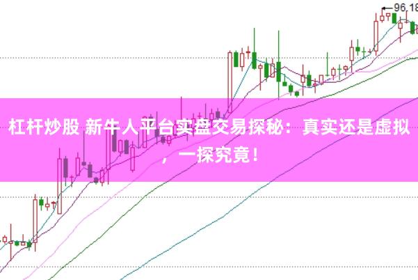 杠杆炒股 新牛人平台实盘交易探秘：真实还是虚拟，一探究竟！