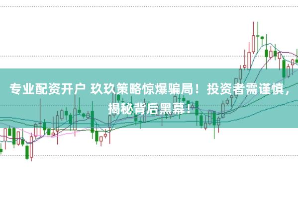 专业配资开户 玖玖策略惊爆骗局！投资者需谨慎，揭秘背后黑幕！