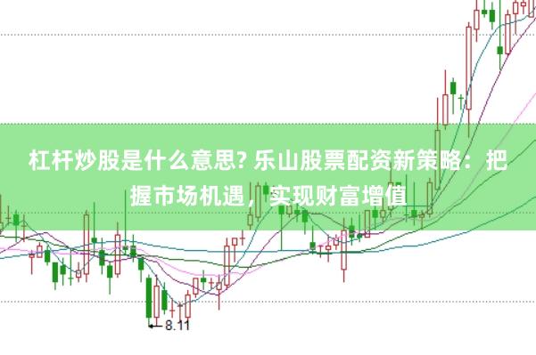 杠杆炒股是什么意思? 乐山股票配资新策略：把握市场机遇，实现财富增值