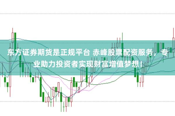 东方证券期货是正规平台 赤峰股票配资服务，专业助力投资者实现财富增值梦想！