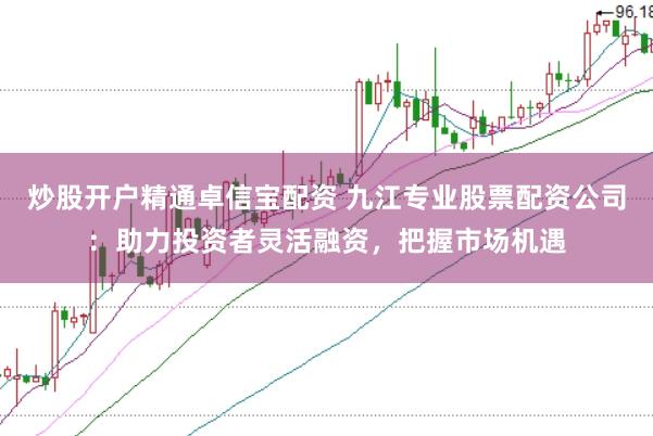 炒股开户精通卓信宝配资 九江专业股票配资公司：助力投资者灵活融资，把握市场机遇