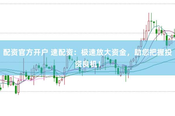 配资官方开户 速配资：极速放大资金，助您把握投资良机！